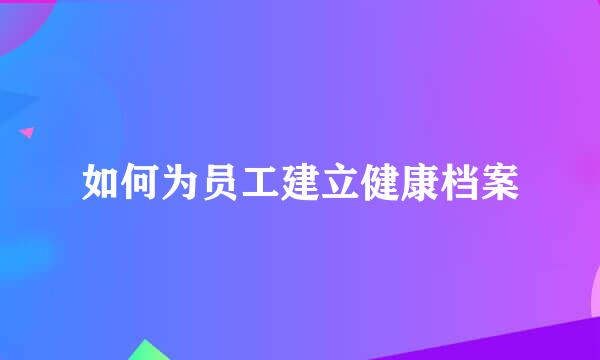 如何为员工建立健康档案