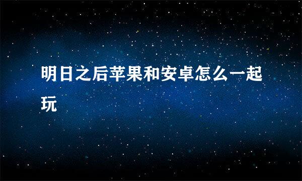 明日之后苹果和安卓怎么一起玩