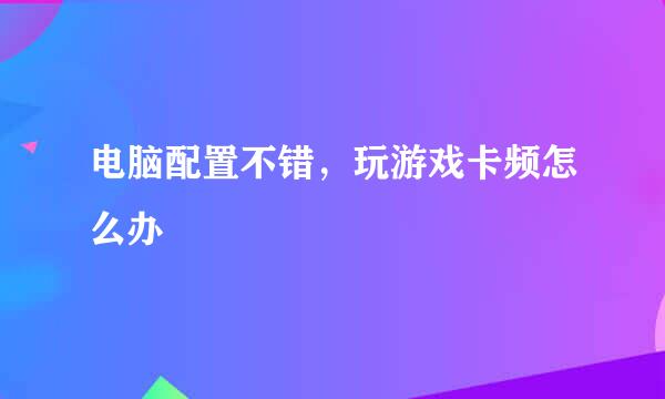 电脑配置不错，玩游戏卡频怎么办