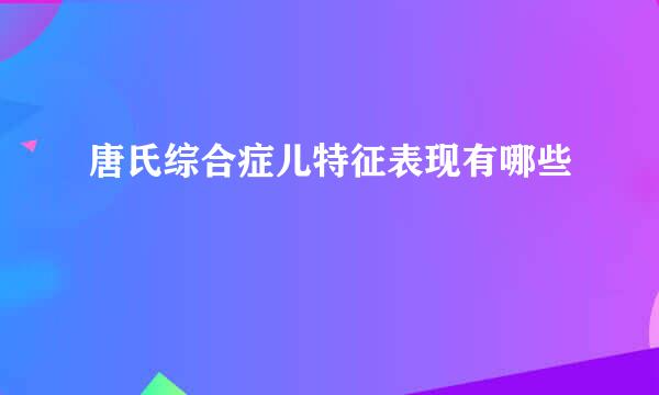 唐氏综合症儿特征表现有哪些