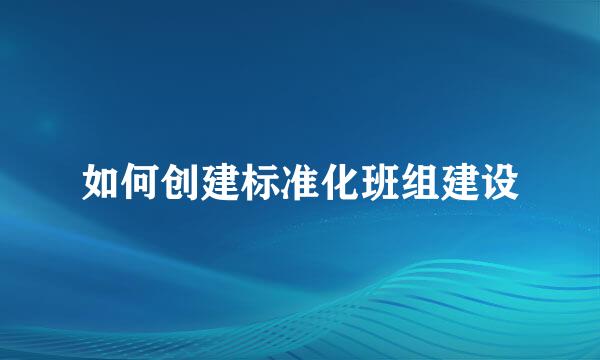 如何创建标准化班组建设