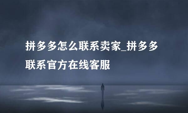 拼多多怎么联系卖家_拼多多联系官方在线客服