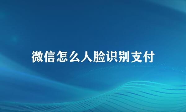 微信怎么人脸识别支付