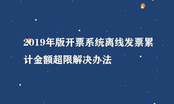 2019年版开票系统离线发票累计金额超限解决办法