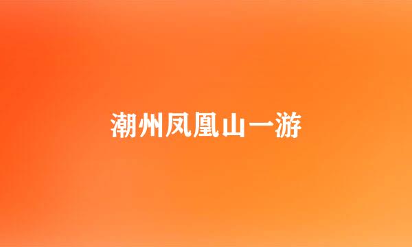 潮州凤凰山一游
