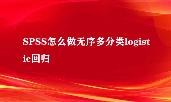 SPSS怎么做无序多分类logistic回归