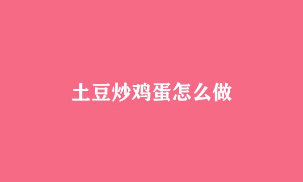 土豆炒鸡蛋怎么做