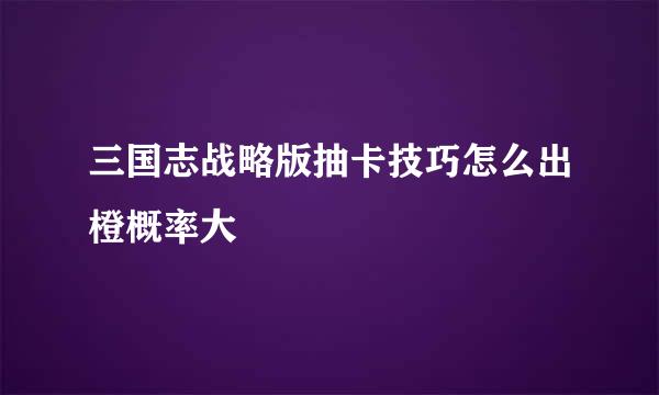 三国志战略版抽卡技巧怎么出橙概率大