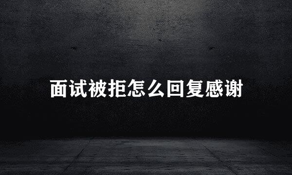 面试被拒怎么回复感谢