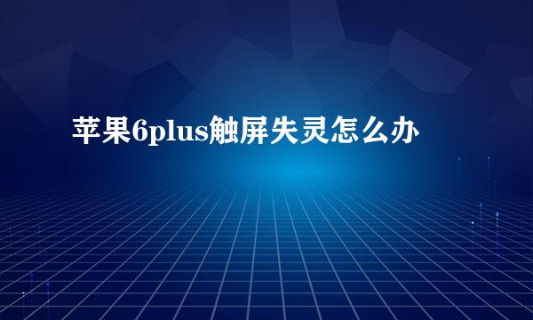 苹果6plus触屏失灵怎么办