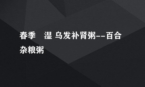 春季袪湿 乌发补肾粥--百合杂粮粥