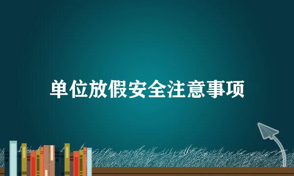 单位放假安全注意事项