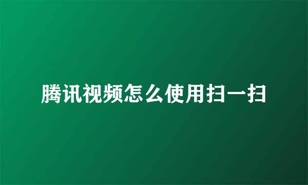 腾讯视频怎么使用扫一扫