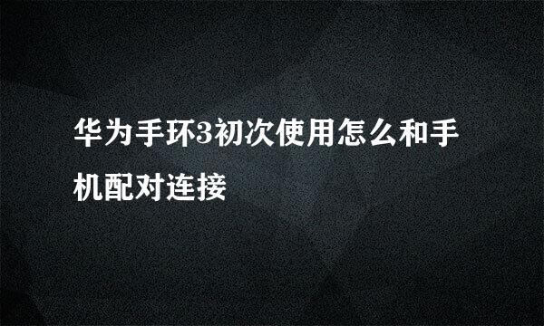 华为手环3初次使用怎么和手机配对连接
