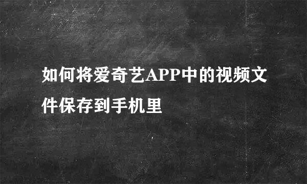 如何将爱奇艺APP中的视频文件保存到手机里