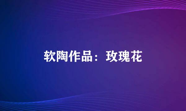 软陶作品：玫瑰花