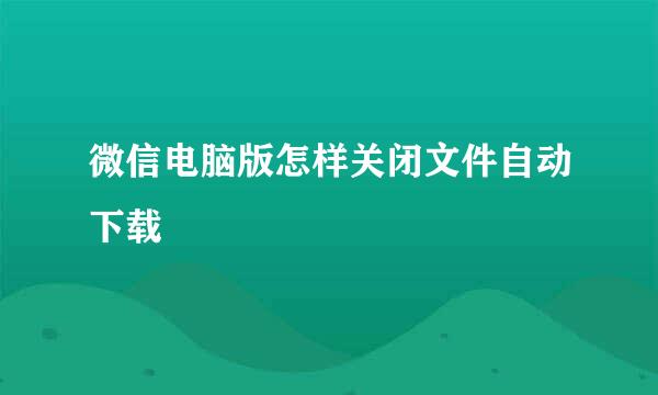 微信电脑版怎样关闭文件自动下载