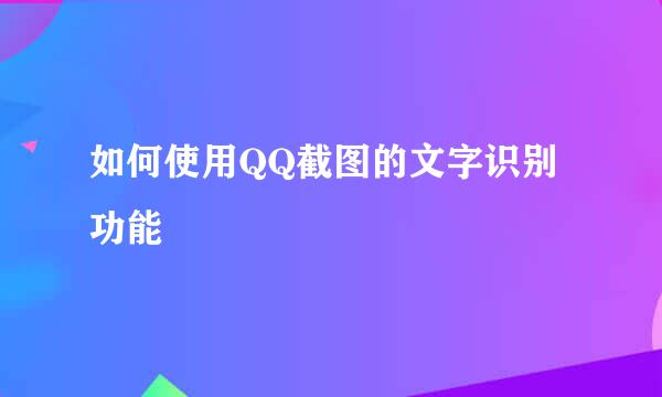 如何使用QQ截图的文字识别功能