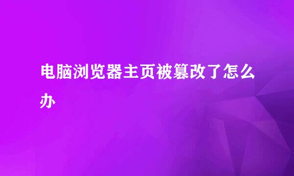 电脑浏览器主页被篡改了怎么办