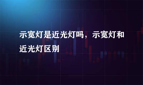 示宽灯是近光灯吗，示宽灯和近光灯区别