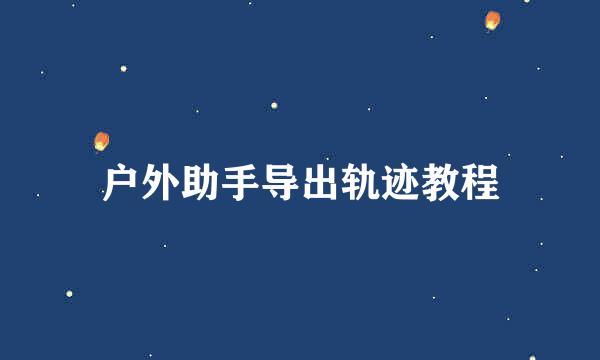 户外助手导出轨迹教程