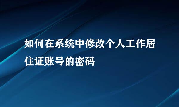 如何在系统中修改个人工作居住证账号的密码