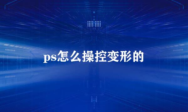 ps怎么操控变形的