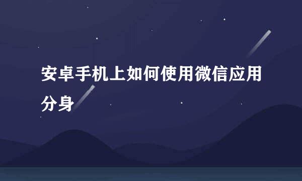 安卓手机上如何使用微信应用分身