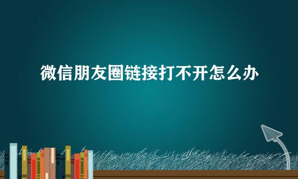 微信朋友圈链接打不开怎么办