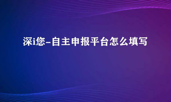 深i您-自主申报平台怎么填写