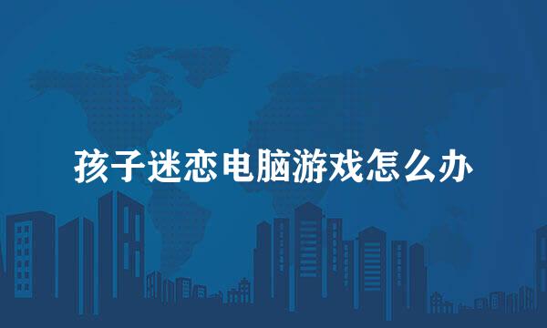 孩子迷恋电脑游戏怎么办