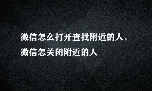 微信怎么打开查找附近的人，微信怎关闭附近的人
