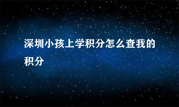 深圳小孩上学积分怎么查我的积分