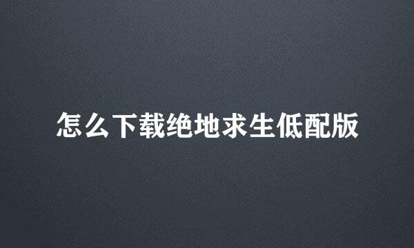 怎么下载绝地求生低配版