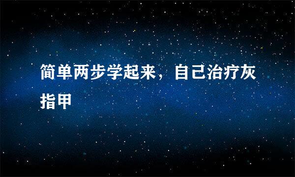 简单两步学起来，自己治疗灰指甲