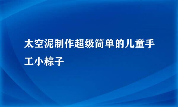 太空泥制作超级简单的儿童手工小粽子