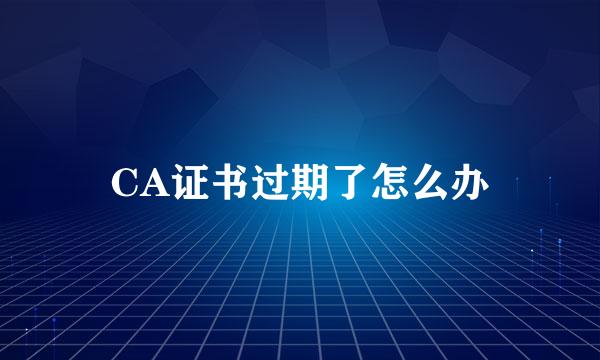 CA证书过期了怎么办