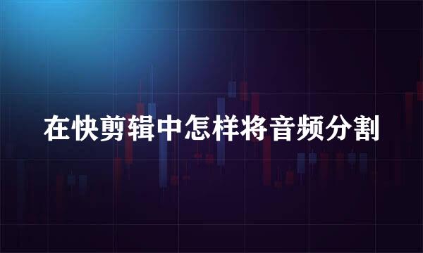 在快剪辑中怎样将音频分割