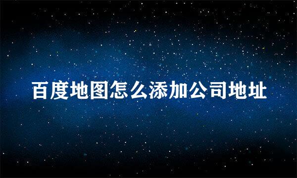 百度地图怎么添加公司地址