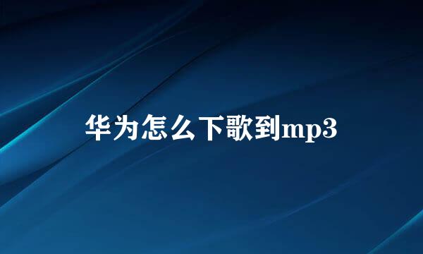 华为怎么下歌到mp3