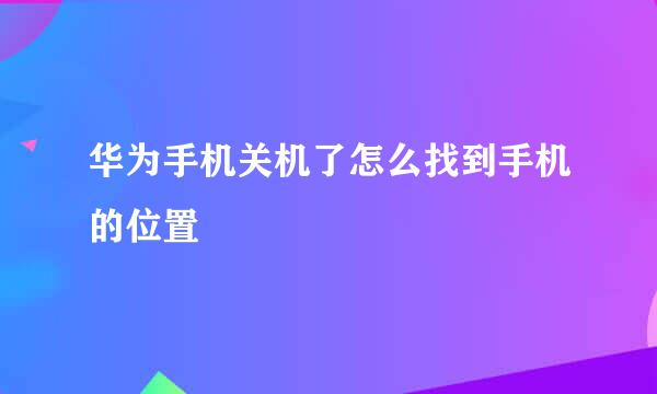 华为手机关机了怎么找到手机的位置