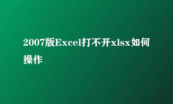 2007版Excel打不开xlsx如何操作