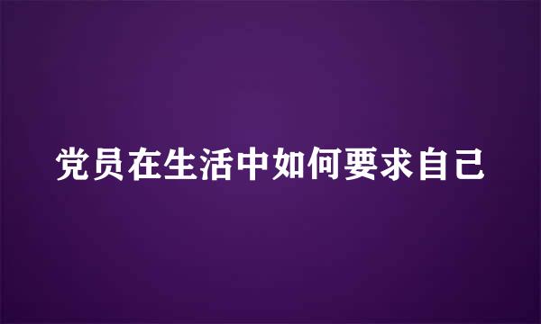 党员在生活中如何要求自己