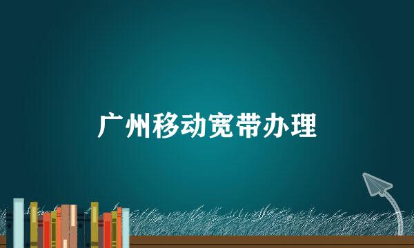 广州移动宽带办理