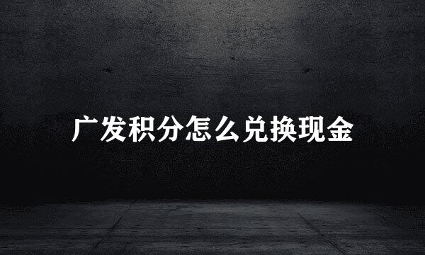 广发积分怎么兑换现金