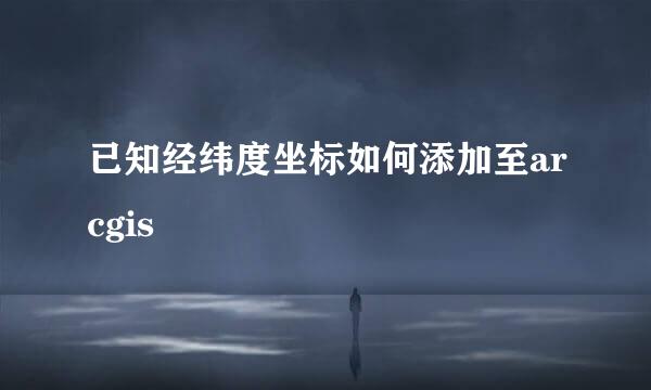 已知经纬度坐标如何添加至arcgis