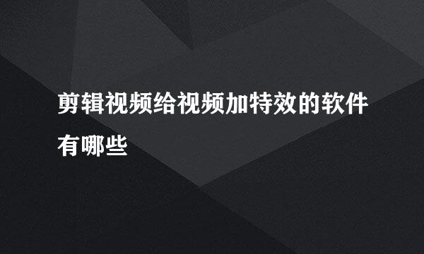 剪辑视频给视频加特效的软件有哪些