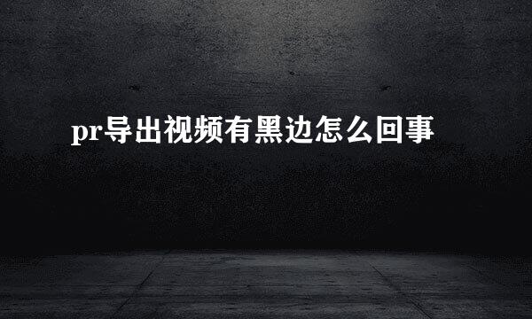 pr导出视频有黑边怎么回事