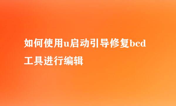 如何使用u启动引导修复bcd工具进行编辑