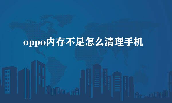 oppo内存不足怎么清理手机